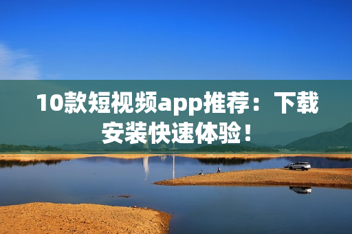 10款短视频app推荐：下载安装快速体验！