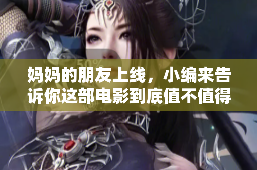妈妈的朋友上线，小编来告诉你这部电影到底值不值得看！
