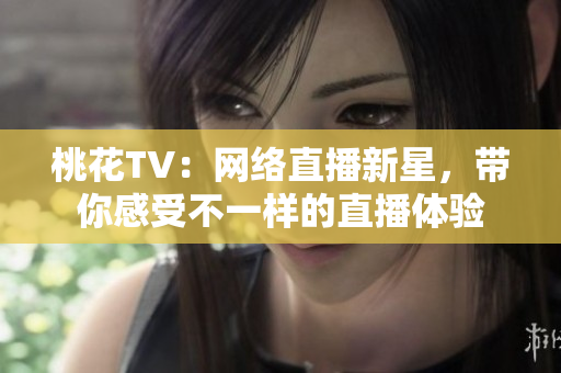 桃花TV：网络直播新星，带你感受不一样的直播体验