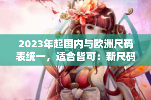 2023年起国内与欧洲尺码表统一，适合皆可：新尺码表发布