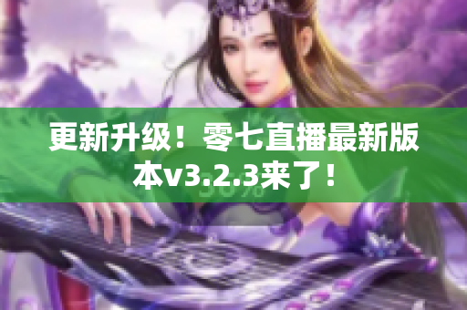 更新升级！零七直播最新版本v3.2.3来了！