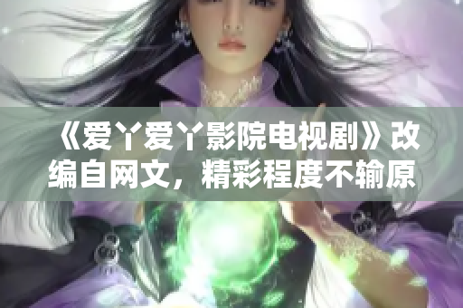 《爱丫爱丫影院电视剧》改编自网文，精彩程度不输原著！