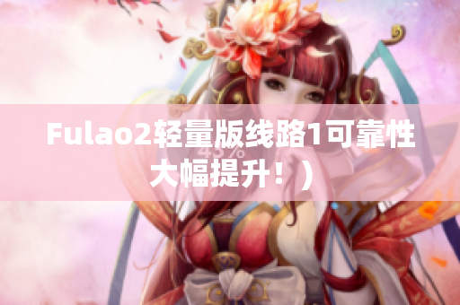 Fulao2轻量版线路1可靠性大幅提升！)