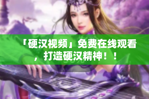 「硬汉视频」免费在线观看，打造硬汉精神！！