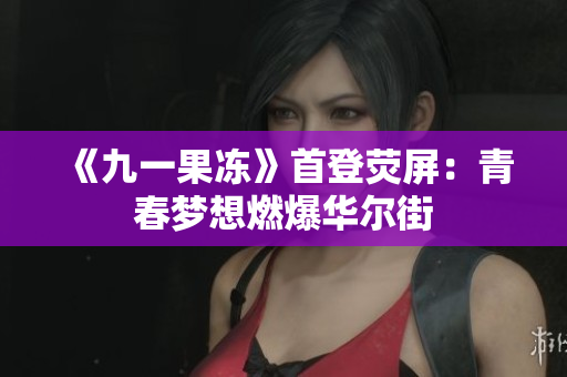 《九一果冻》首登荧屏：青春梦想燃爆华尔街