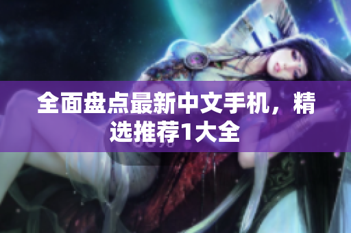全面盘点最新中文手机，精选推荐1大全