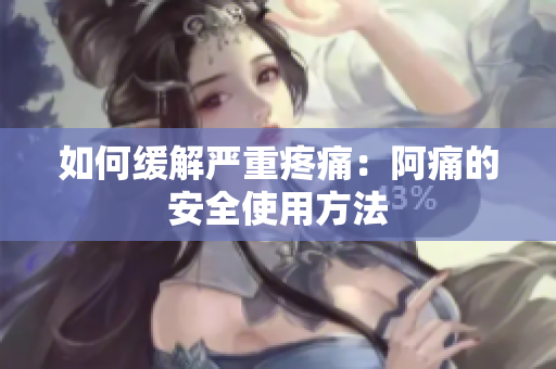 如何缓解严重疼痛：阿痛的安全使用方法
