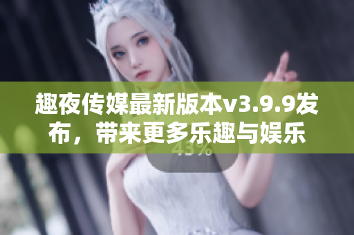 趣夜传媒最新版本v3.9.9发布，带来更多乐趣与娱乐