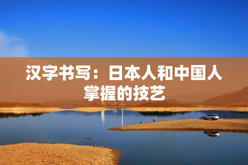 汉字书写：日本人和中国人掌握的技艺