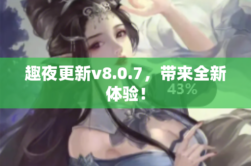 趣夜更新v8.0.7，带来全新体验！