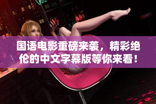 国语电影重磅来袭，精彩绝伦的中文字幕版等你来看！