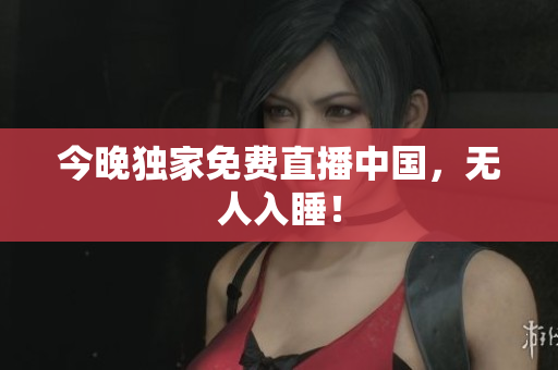 今晚独家免费直播中国，无人入睡！