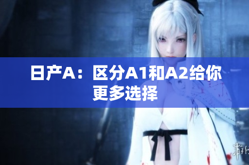 日产A：区分A1和A2给你更多选择