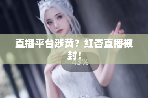 直播平台涉黄？红杏直播被封！