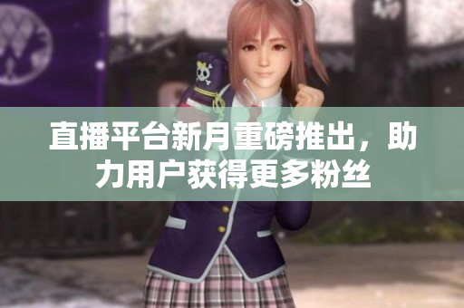 直播平台新月重磅推出，助力用户获得更多粉丝