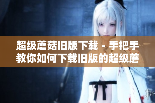 超级蘑菇旧版下载 - 手把手教你如何下载旧版的超级蘑菇游戏