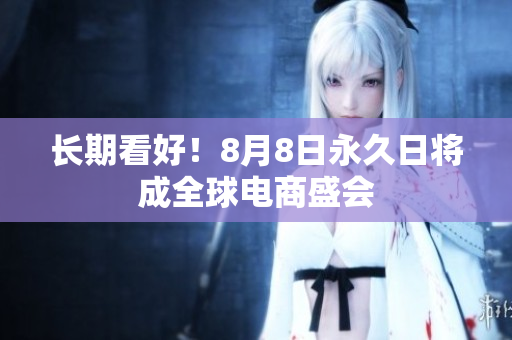 长期看好！8月8日永久日将成全球电商盛会