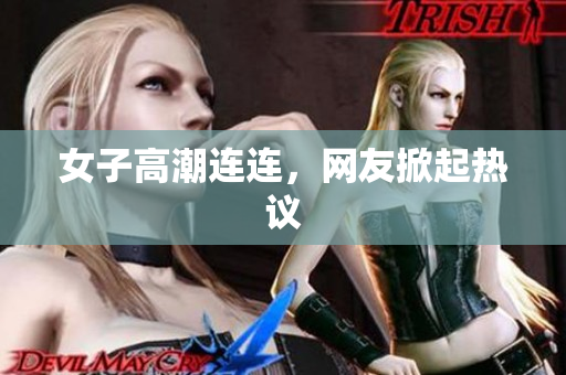 女子高潮连连，网友掀起热议
