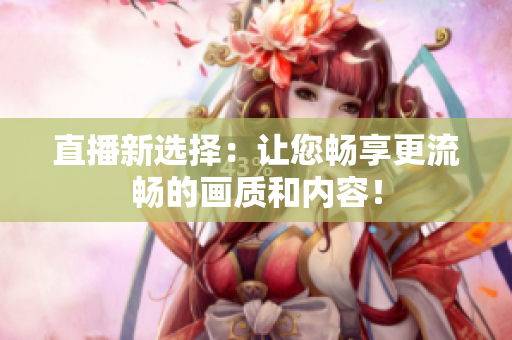直播新选择：让您畅享更流畅的画质和内容！