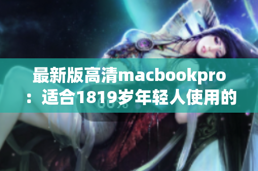 最新版高清macbookpro：适合1819岁年轻人使用的完美选择