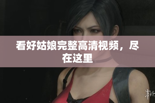 看好姑娘完整高清视频，尽在这里