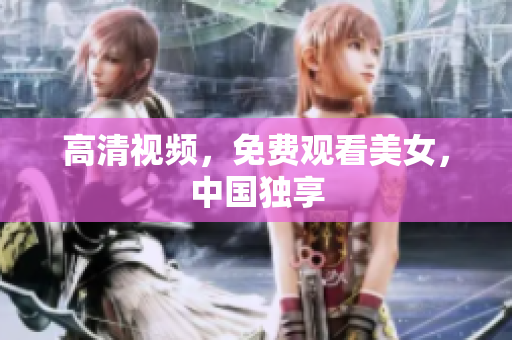 高清视频，免费观看美女，中国独享
