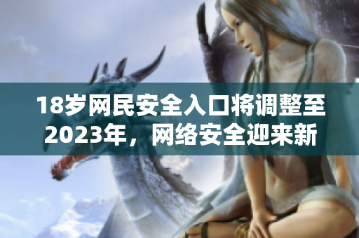18岁网民安全入口将调整至2023年，网络安全迎来新变革