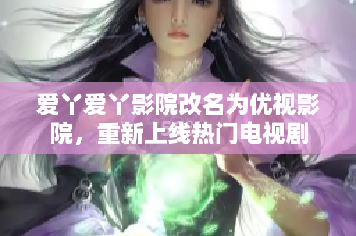 爱丫爱丫影院改名为优视影院，重新上线热门电视剧