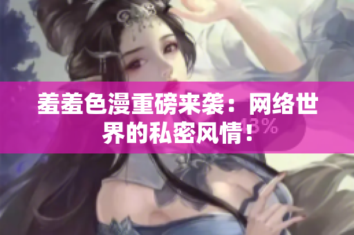 羞羞色漫重磅来袭：网络世界的私密风情！