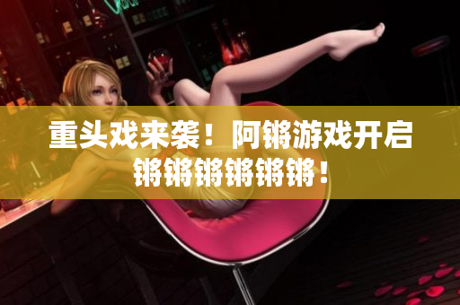 重头戏来袭！阿锵游戏开启锵锵锵锵锵锵！