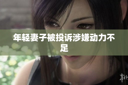 年轻妻子被投诉涉嫌动力不足