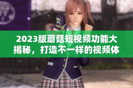 2023版蘑菇短视频功能大揭秘，打造不一样的视频体验