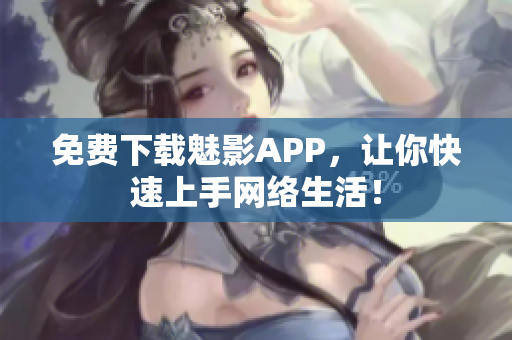 免费下载魅影APP，让你快速上手网络生活！