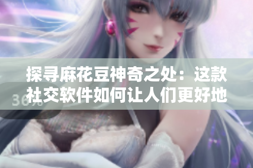 探寻麻花豆神奇之处：这款社交软件如何让人们更好地连接