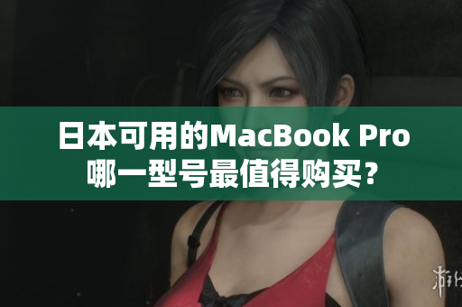 日本可用的MacBook Pro哪一型号最值得购买？