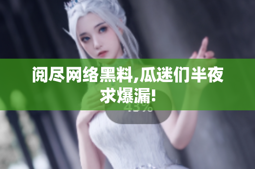 阅尽网络黑料,瓜迷们半夜求爆漏!