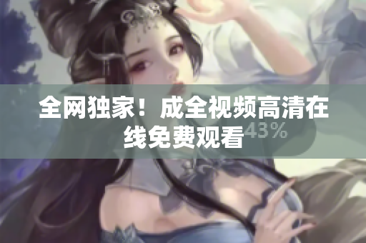 全网独家！成全视频高清在线免费观看