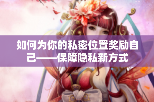 如何为你的私密位置奖励自己——保障隐私新方式