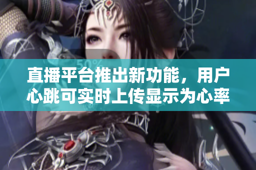 直播平台推出新功能，用户心跳可实时上传显示为心率值