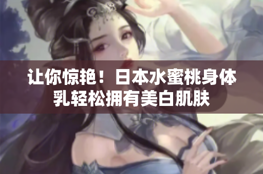 让你惊艳！日本水蜜桃身体乳轻松拥有美白肌肤