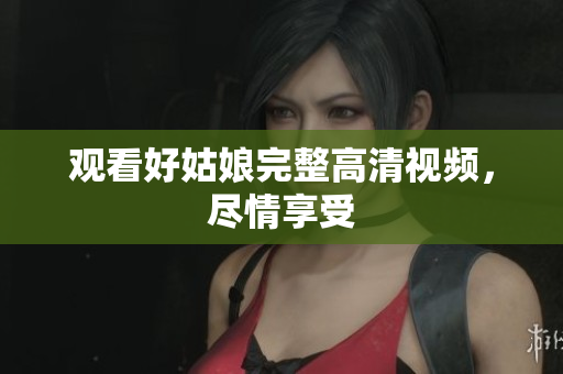 观看好姑娘完整高清视频，尽情享受