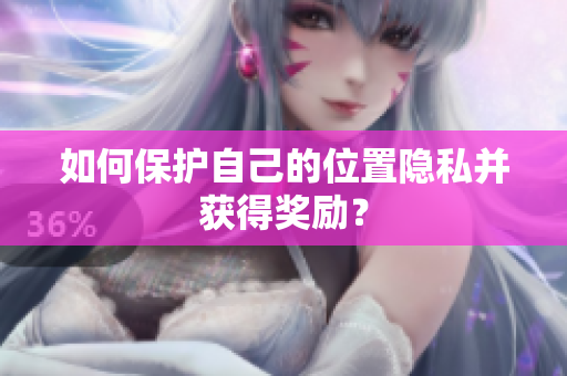如何保护自己的位置隐私并获得奖励？