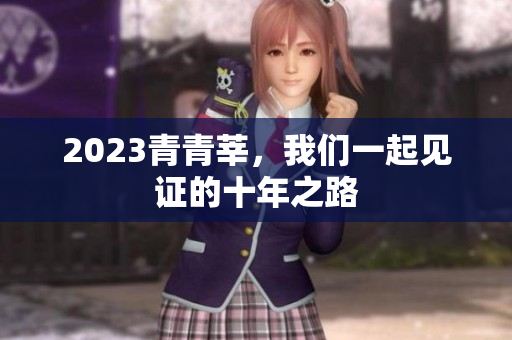 2023青青莘，我们一起见证的十年之路