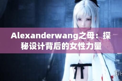Alexanderwang之母：探秘设计背后的女性力量