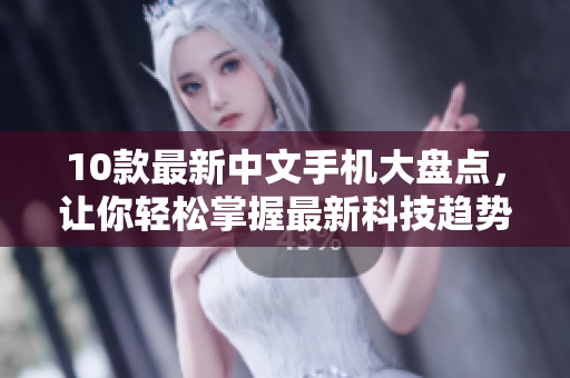 10款最新中文手机大盘点，让你轻松掌握最新科技趋势
