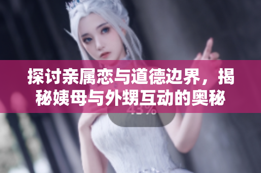 探讨亲属恋与道德边界，揭秘姨母与外甥互动的奥秘