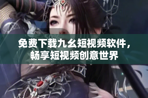 免费下载九幺短视频软件，畅享短视频创意世界