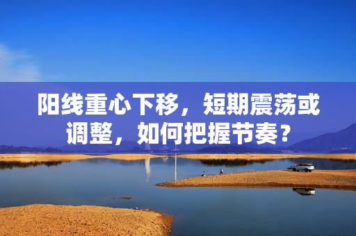 阳线重心下移，短期震荡或调整，如何把握节奏？