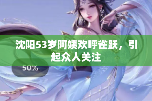 沈阳53岁阿姨欢呼雀跃，引起众人关注