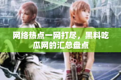 网络热点一网打尽，黑料吃瓜网的汇总盘点